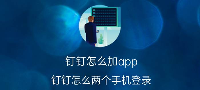 钉钉怎么加app 钉钉怎么两个手机登录？